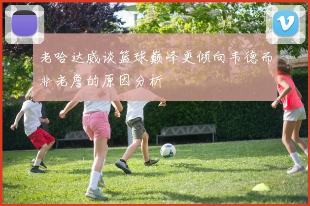 老哈达威谈篮球巅峰更倾向韦德而非老詹的原因分析