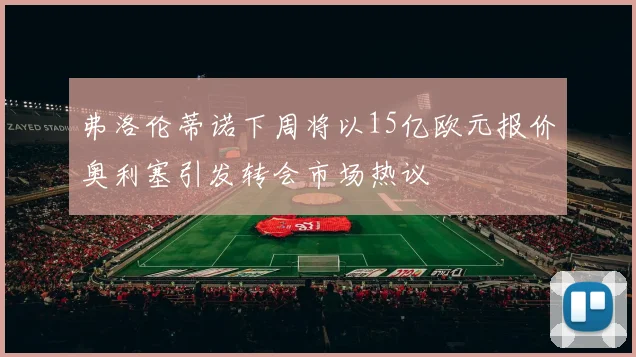弗洛伦蒂诺下周将以15亿欧元报价奥利塞引发转会市场热议