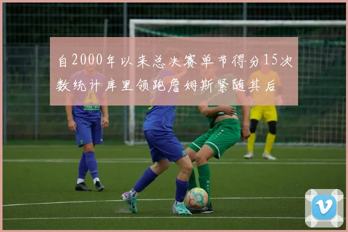 自2000年以来总决赛单节得分15次数统计库里领跑詹姆斯紧随其后