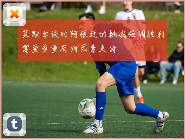莱默尔谈对阿根廷的挑战强调胜利需要多重有利因素支持