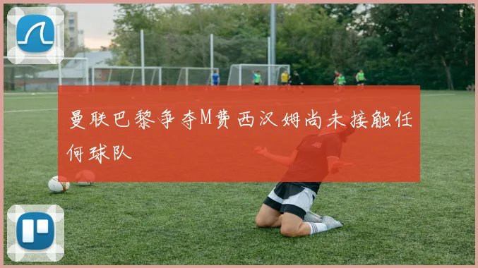 曼联巴黎争夺M费西汉姆尚未接触任何球队