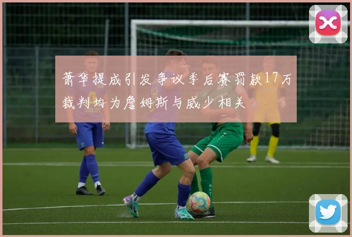 萧华提成引发争议季后赛罚款17万裁判均为詹姆斯与威少相关