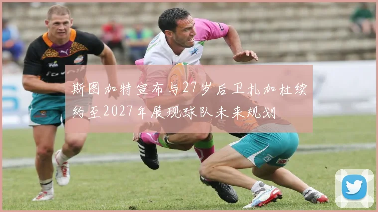 斯图加特宣布与27岁后卫扎加杜续约至2027年展现球队未来规划