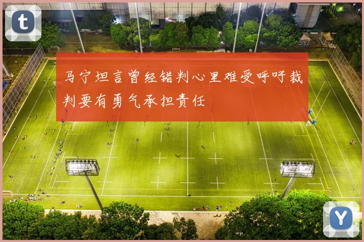 马宁坦言曾经错判心里难受呼吁裁判要有勇气承担责任