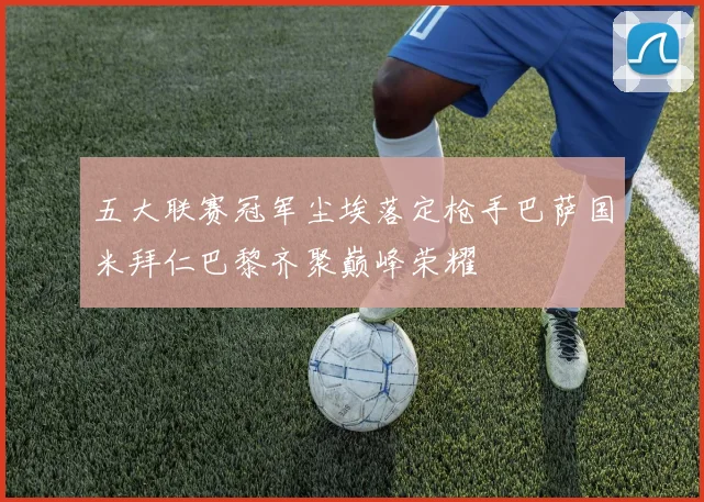 五大联赛冠军尘埃落定枪手巴萨国米拜仁巴黎齐聚巅峰荣耀