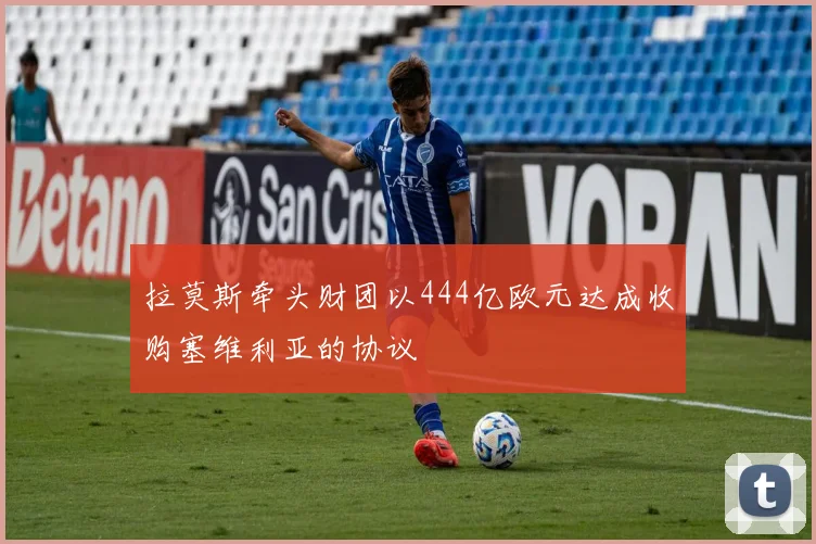 拉莫斯牵头财团以444亿欧元达成收购塞维利亚的协议
