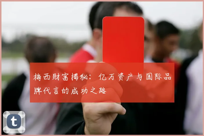 梅西财富揭秘：亿万资产与国际品牌代言的成功之路