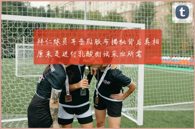 拜仁球员耳垂贴胶布揭秘背后真相原来是进行乳酸测试采血所需