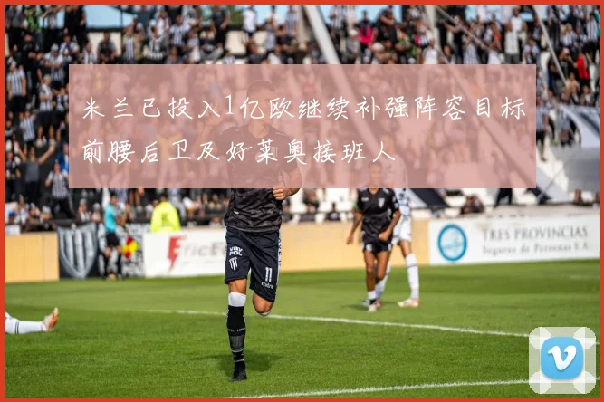 米兰已投入1亿欧继续补强阵容目标前腰后卫及好莱奥接班人