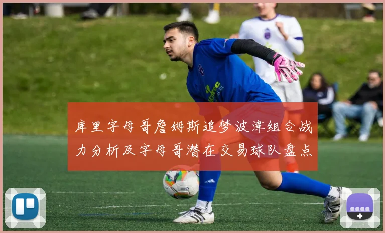 库里字母哥詹姆斯追梦波津组合战力分析及字母哥潜在交易球队盘点