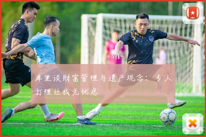 库里谈财富管理与遗产观念：专人打理让我无忧虑