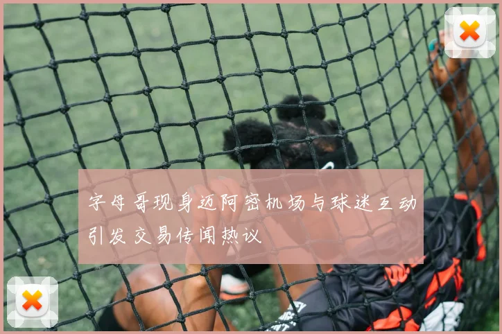 字母哥现身迈阿密机场与球迷互动引发交易传闻热议